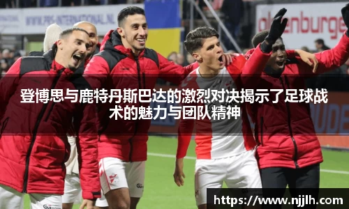 登博思与鹿特丹斯巴达的激烈对决揭示了足球战术的魅力与团队精神