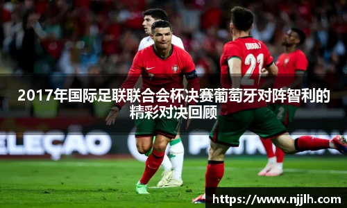 2017年国际足联联合会杯决赛葡萄牙对阵智利的精彩对决回顾