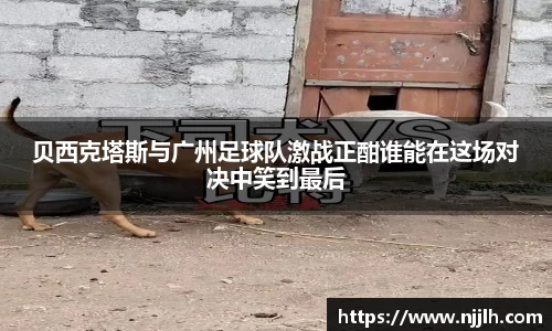 完美真人贝西克塔斯与广州足球队激战正酣谁能在这场对决中笑到最后